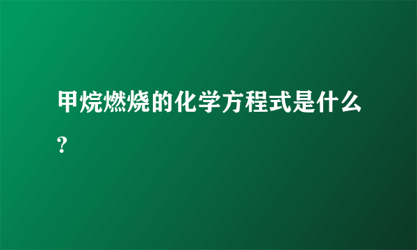 甲烷燃烧的化学方程式是什么？