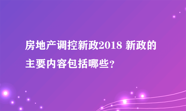 房地产调控新政2018 新政的主要内容包括哪些？