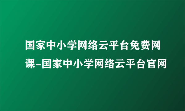 国家中小学网络云平台免费网课-国家中小学网络云平台官网