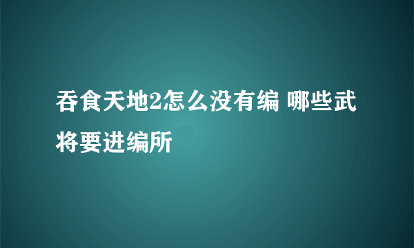 吞食天地2怎么没有编 哪些武将要进编所