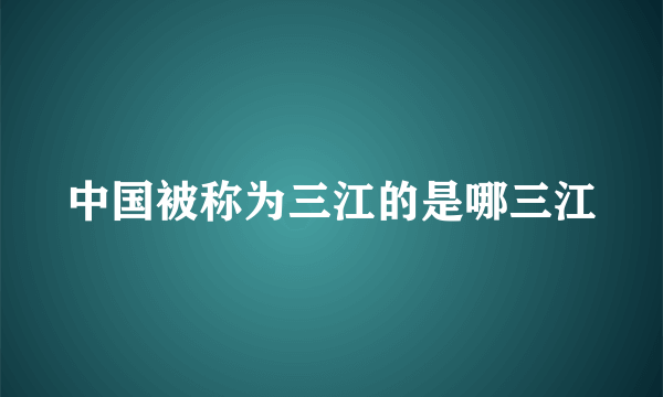 中国被称为三江的是哪三江