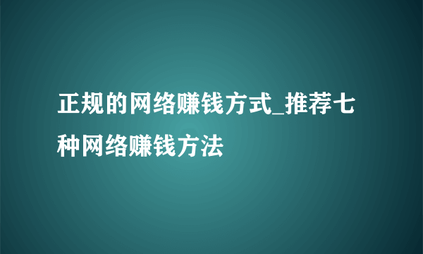 正规的网络赚钱方式_推荐七种网络赚钱方法