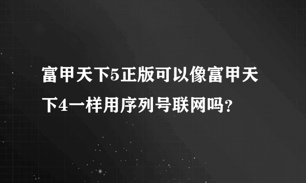 富甲天下5正版可以像富甲天下4一样用序列号联网吗？