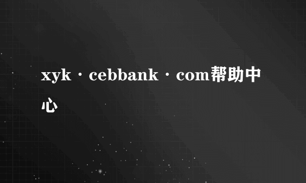 xyk·cebbank·com帮助中心