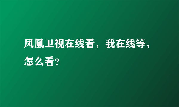 凤凰卫视在线看，我在线等，怎么看？