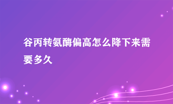 谷丙转氨酶偏高怎么降下来需要多久