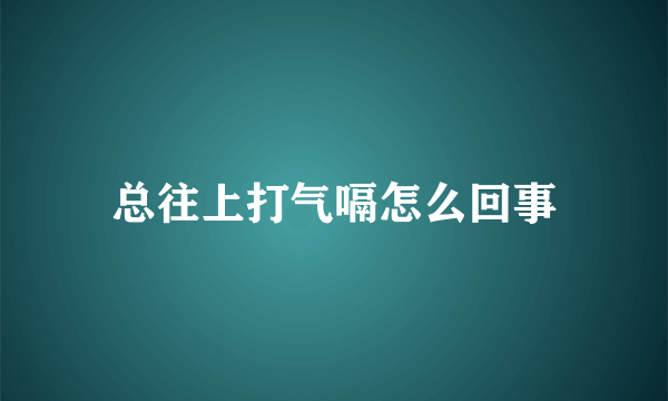 总往上打气嗝怎么回事