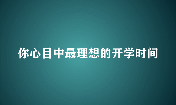 你心目中最理想的开学时间