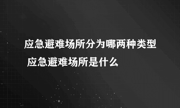 应急避难场所分为哪两种类型 应急避难场所是什么