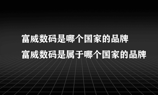 富威数码是哪个国家的品牌 富威数码是属于哪个国家的品牌