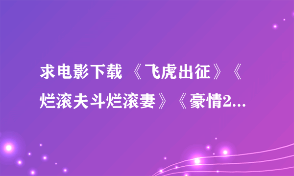 求电影下载 《飞虎出征》《烂滚夫斗烂滚妻》《豪情2》这几部应该都上映了？