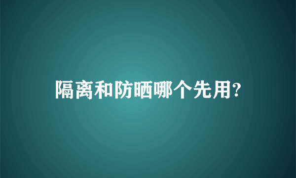 隔离和防晒哪个先用?