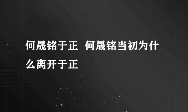 何晟铭于正  何晟铭当初为什么离开于正