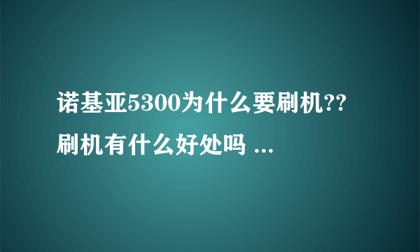 诺基亚5300为什么要刷机?? 刷机有什么好处吗 ?我手机有时会出错误 是不是要刷机呢 ?