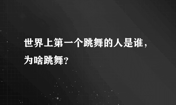 世界上第一个跳舞的人是谁，为啥跳舞？