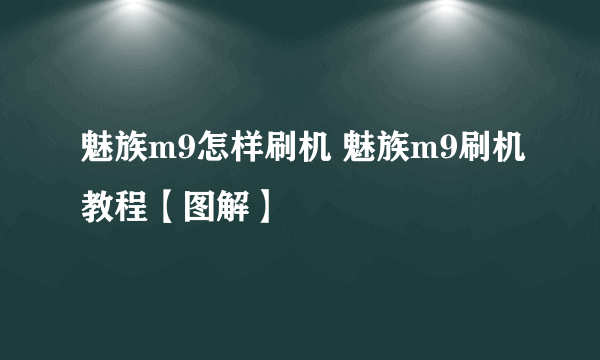 魅族m9怎样刷机 魅族m9刷机教程【图解】