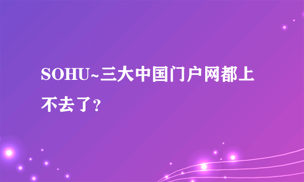 SOHU~三大中国门户网都上不去了？