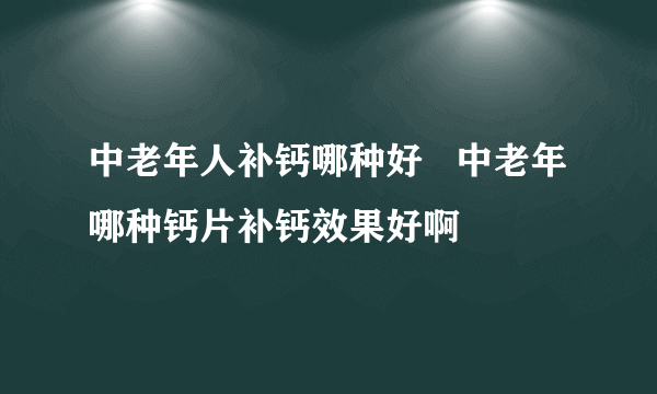 中老年人补钙哪种好   中老年哪种钙片补钙效果好啊