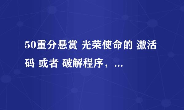 50重分悬赏 光荣使命的 激活码 或者 破解程序，要可用的哦