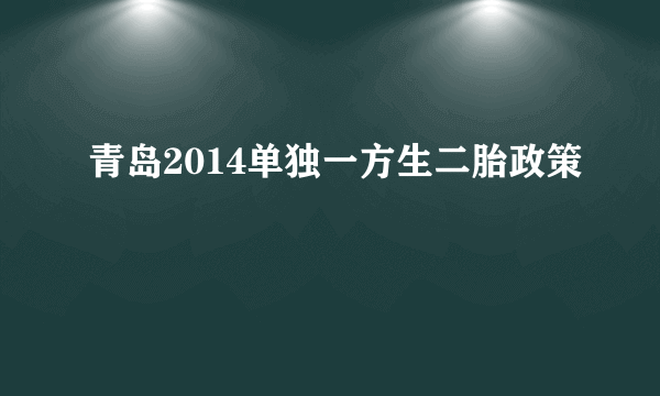 青岛2014单独一方生二胎政策