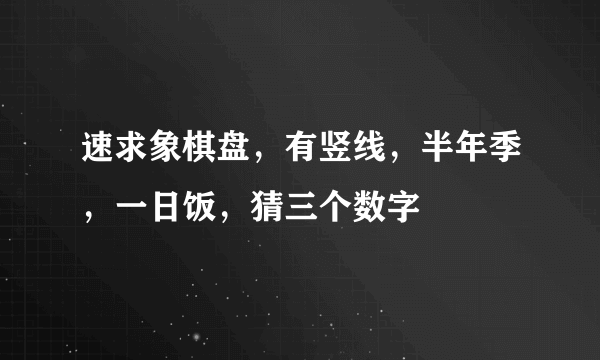 速求象棋盘，有竖线，半年季，一日饭，猜三个数字