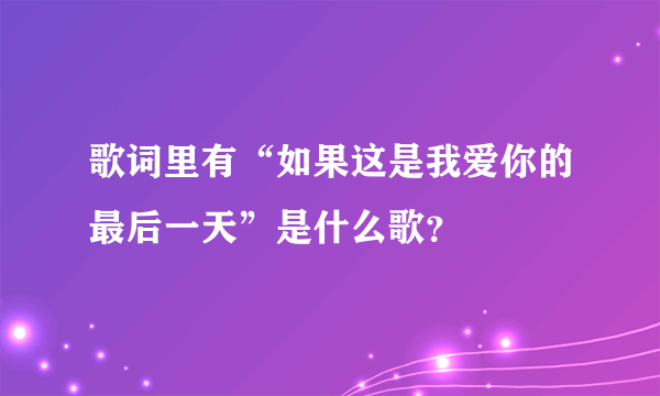 歌词里有“如果这是我爱你的最后一天”是什么歌？