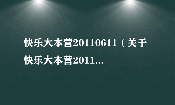 快乐大本营20110611（关于快乐大本营20110611的介绍）