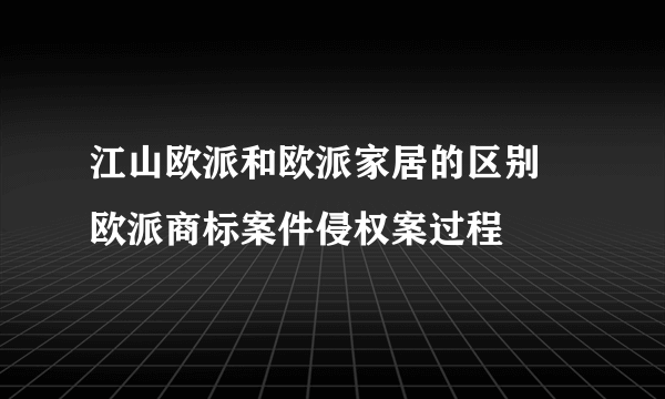 江山欧派和欧派家居的区别 欧派商标案件侵权案过程