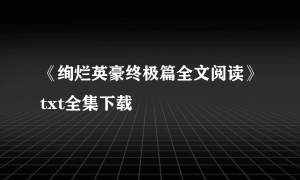 《绚烂英豪终极篇全文阅读》txt全集下载