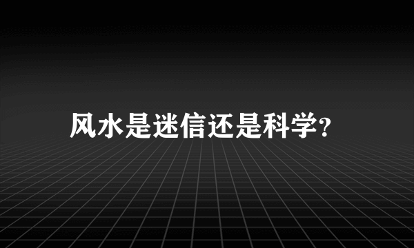 风水是迷信还是科学？