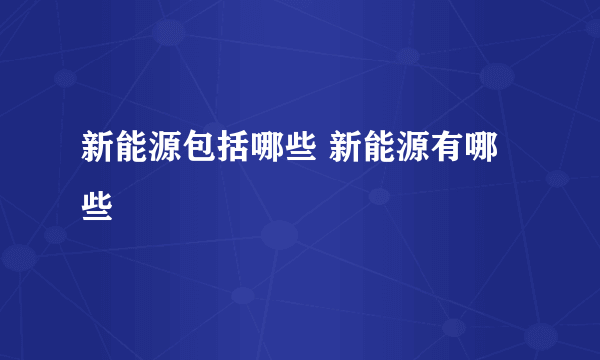 新能源包括哪些 新能源有哪些