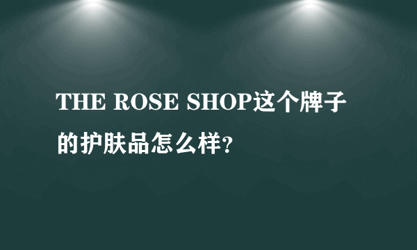 THE ROSE SHOP这个牌子的护肤品怎么样？