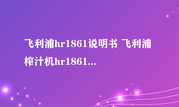 飞利浦hr1861说明书 飞利浦榨汁机hr1861使用方法