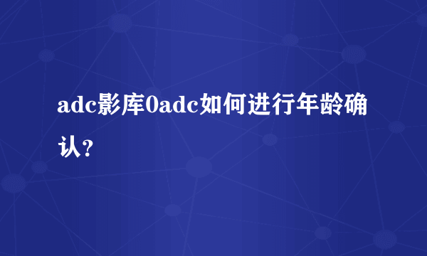 adc影库0adc如何进行年龄确认？