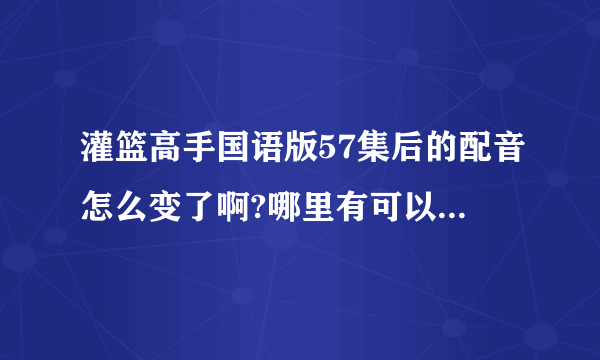 灌篮高手国语版57集后的配音怎么变了啊?哪里有可以看到以前的那种国语版的？