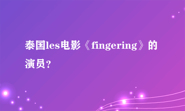 泰国les电影《fingering》的演员？