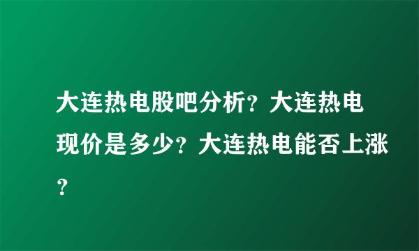 大连热电股吧分析？大连热电现价是多少？大连热电能否上涨？