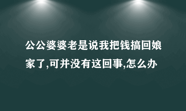 公公婆婆老是说我把钱搞回娘家了,可并没有这回事,怎么办