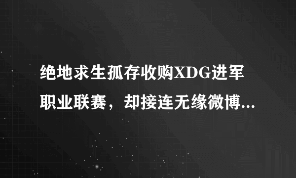 绝地求生孤存收购XDG进军职业联赛，却接连无缘微博杯以及黄金赛，这是4AM造成的吗？