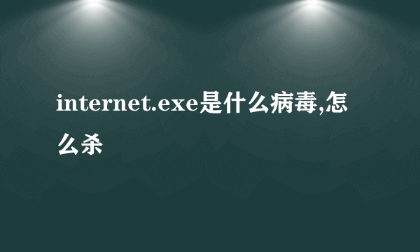 internet.exe是什么病毒,怎么杀