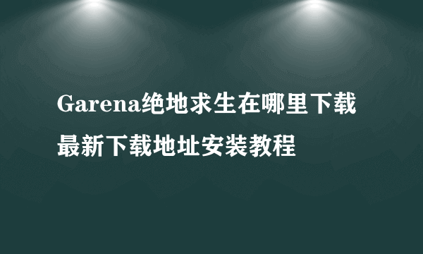 Garena绝地求生在哪里下载 最新下载地址安装教程