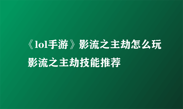 《lol手游》影流之主劫怎么玩 影流之主劫技能推荐