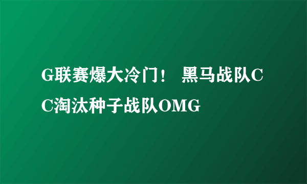 G联赛爆大冷门！ 黑马战队CC淘汰种子战队OMG