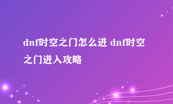 dnf时空之门怎么进 dnf时空之门进入攻略