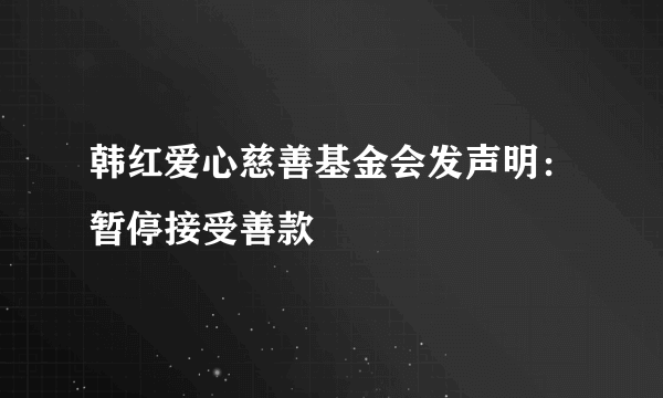 韩红爱心慈善基金会发声明：暂停接受善款