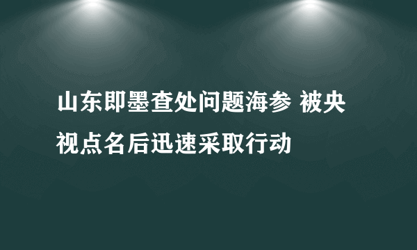 山东即墨查处问题海参 被央视点名后迅速采取行动