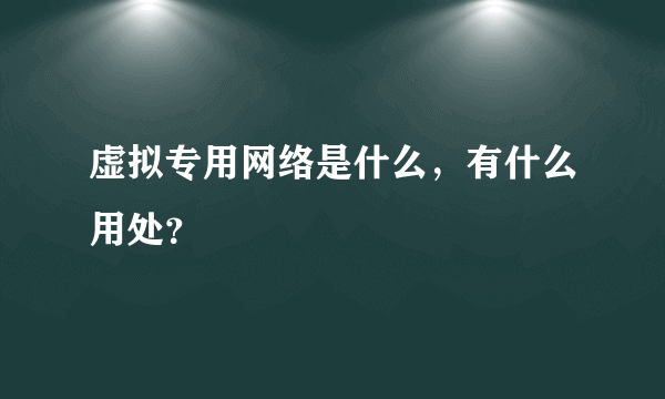 虚拟专用网络是什么，有什么用处？