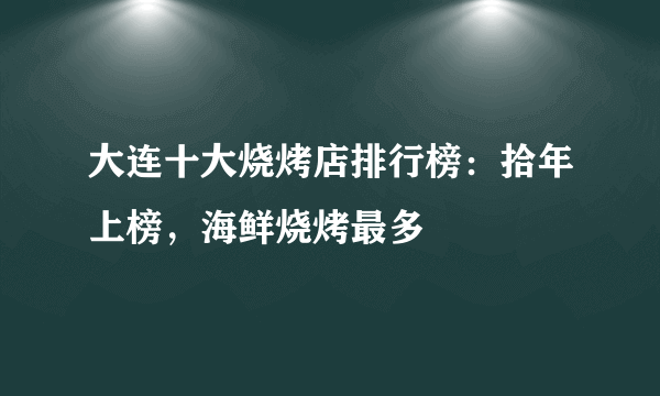 大连十大烧烤店排行榜：拾年上榜，海鲜烧烤最多