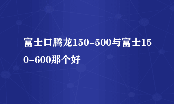 富士口腾龙150-500与富士150-600那个好