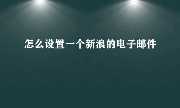 怎么设置一个新浪的电子邮件